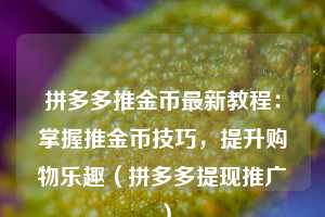 拼多多推金币最新教程：掌握推金币技巧，提升购物乐趣（拼多多提现推广）  第1张