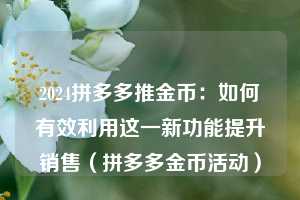 2024拼多多推金币：如何有效利用这一新功能提升销售（拼多多金币活动）  第1张