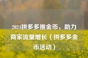 2024拼多多推金币，助力商家流量增长（拼多多金币活动）  第1张