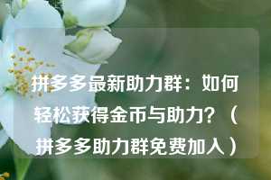 拼多多最新助力群：如何轻松获得金币与助力？（拼多多助力群免费加入）  第1张