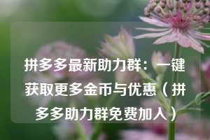 拼多多最新助力群：一键获取更多金币与优惠（拼多多助力群免费加入）  第1张