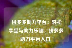  拼多多助力平台：轻松享受与助力乐趣，拼多多助力平台入口 第1张