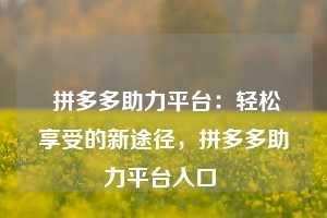  拼多多助力平台：轻松享受的新途径，拼多多助力平台入口 第1张