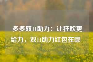  多多双11助力：让狂欢更给力，双11助力红包在哪 第1张